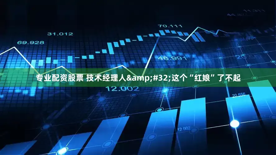 专业配资股票 技术经理人&#32;这个“红娘”了不起