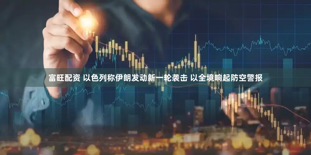 富旺配资 以色列称伊朗发动新一轮袭击 以全境响起防空警报
