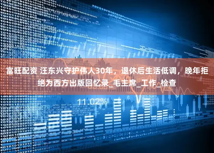 富旺配资 汪东兴守护伟人30年，退休后生活低调，晚年拒绝为西方出版回忆录_毛主席_工作_检查
