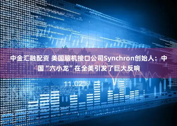 中金汇融配资 美国脑机接口公司Synchron创始人：中国“六小龙”在全美引发了巨大反响