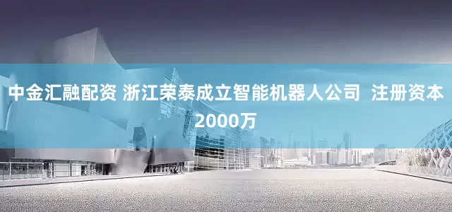 中金汇融配资 浙江荣泰成立智能机器人公司  注册资本2000万