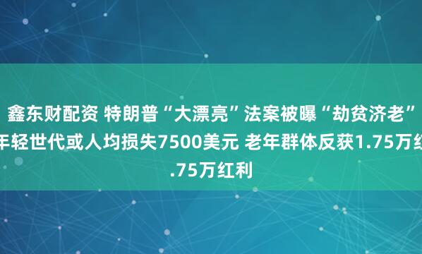 鑫东财配资 特朗普“大漂亮”法案被曝“劫贫济老”：年轻世代或人均损失7500美元 老年群体反获1.75万红利