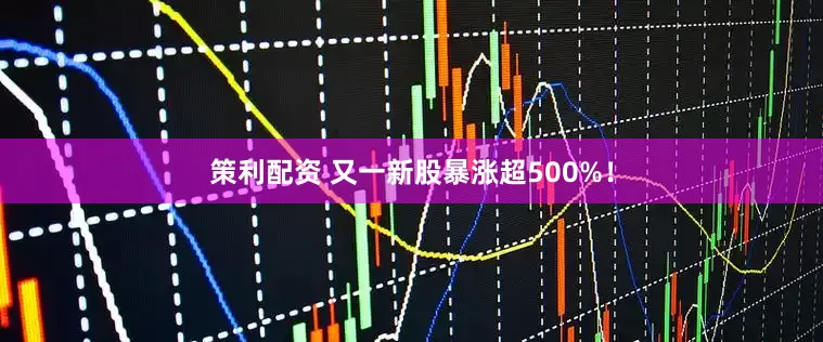 策利配资 又一新股暴涨超500%！