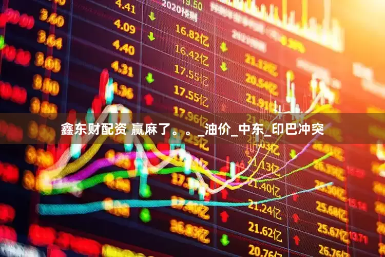 鑫东财配资 赢麻了。。_油价_中东_印巴冲突