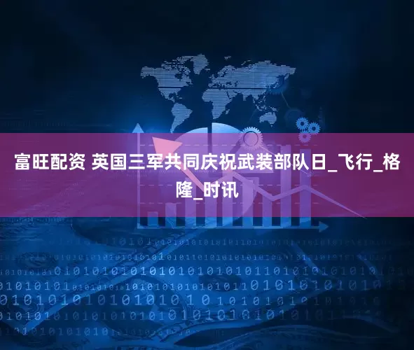 富旺配资 英国三军共同庆祝武装部队日_飞行_格隆_时讯