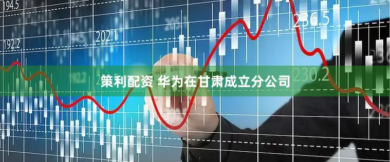 策利配资 华为在甘肃成立分公司