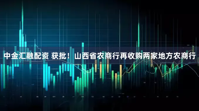中金汇融配资 获批！山西省农商行再收购两家地方农商行