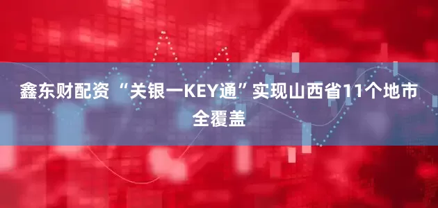 鑫东财配资 “关银一KEY通”实现山西省11个地市全覆盖