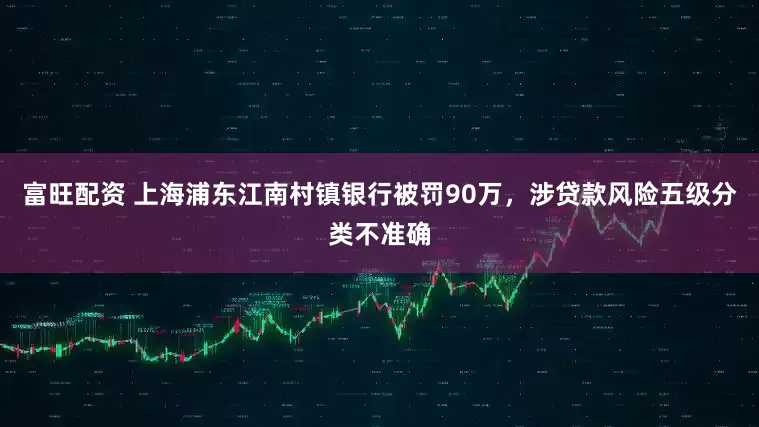富旺配资 上海浦东江南村镇银行被罚90万，涉贷款风险五级分类不准确