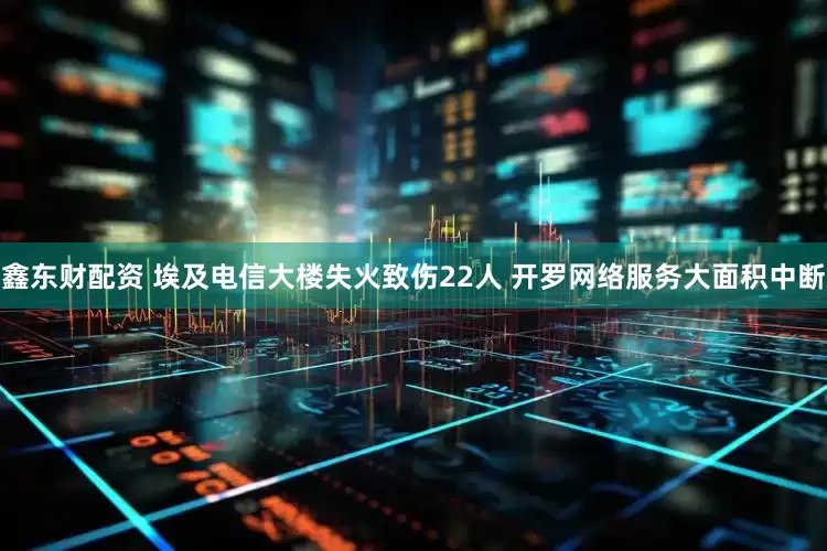 鑫东财配资 埃及电信大楼失火致伤22人 开罗网络服务大面积中断