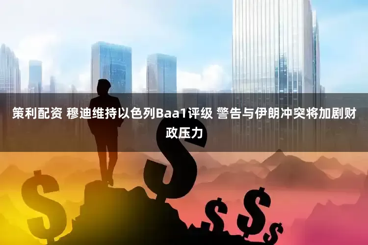 策利配资 穆迪维持以色列Baa1评级 警告与伊朗冲突将加剧财政压力