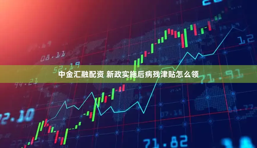 中金汇融配资 新政实施后病残津贴怎么领