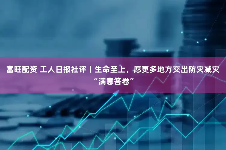 富旺配资 工人日报社评丨生命至上，愿更多地方交出防灾减灾“满意答卷”