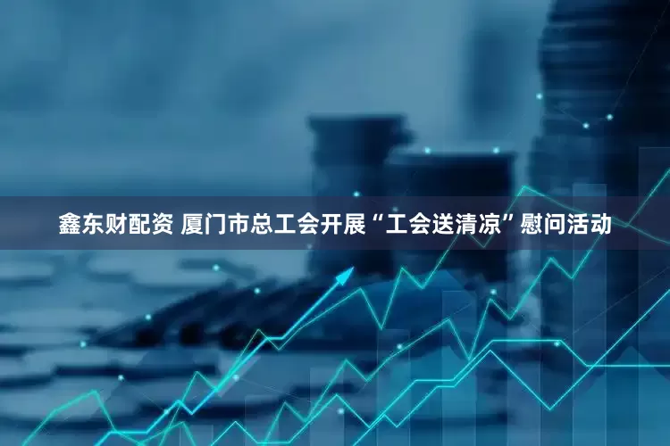 鑫东财配资 厦门市总工会开展“工会送清凉”慰问活动