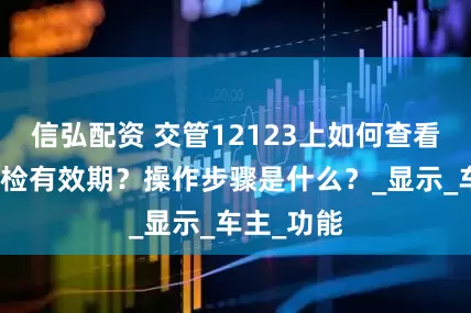 信弘配资 交管12123上如何查看车辆的年检有效期？操作步骤是什么？_显示_车主_功能