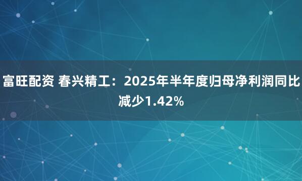 富旺配资 春兴精工：2025年半年度归母净利润同比减少1.42%