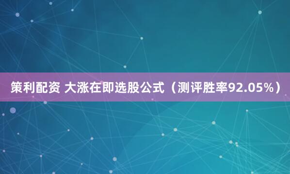 策利配资 大涨在即选股公式（测评胜率92.05%）