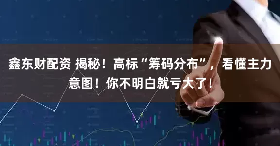 鑫东财配资 揭秘！高标“筹码分布”，看懂主力意图！你不明白就亏大了！