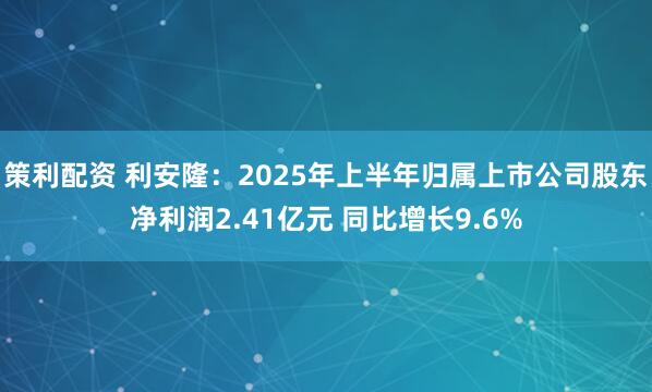 策利配资 利安隆：2025年上半年归属上市公司股东净利润2.41亿元 同比增长9.6%