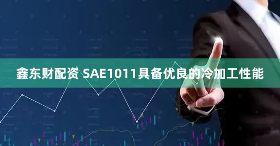 鑫东财配资 SAE1011具备优良的冷加工性能
