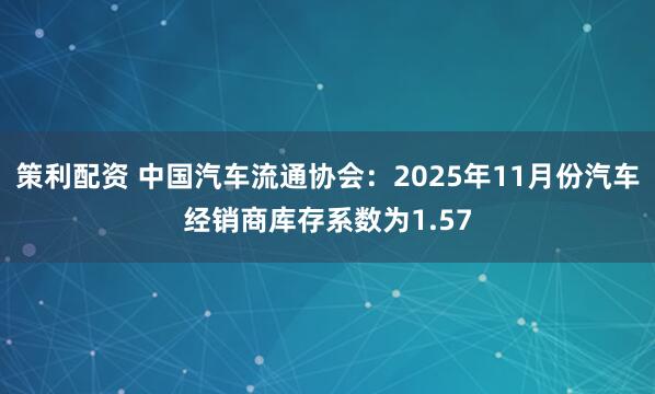 策利配资 中国汽车流通协会：2025年11月份汽车经销商库存系数为1.57
