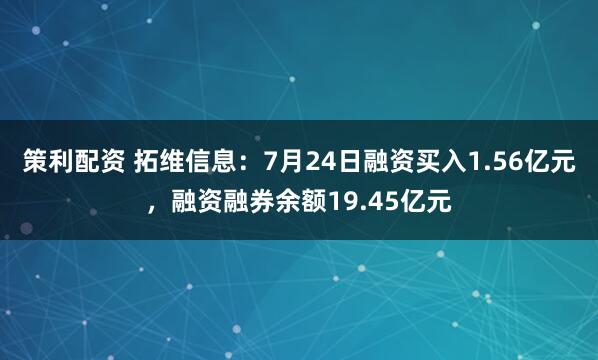 策利配资 拓维信息：7月24日融资买入1.56亿元，融资融券余额19.45亿元