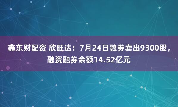鑫东财配资 欣旺达：7月24日融券卖出9300股，融资融券余额14.52亿元