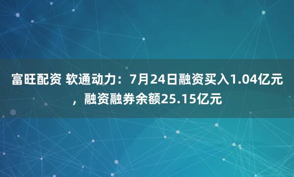 富旺配资 软通动力：7月24日融资买入1.04亿元，融资融券余额25.15亿元