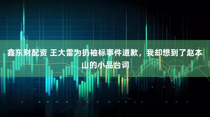鑫东财配资 王大雷为扔袖标事件道歉，我却想到了赵本山的小品台词