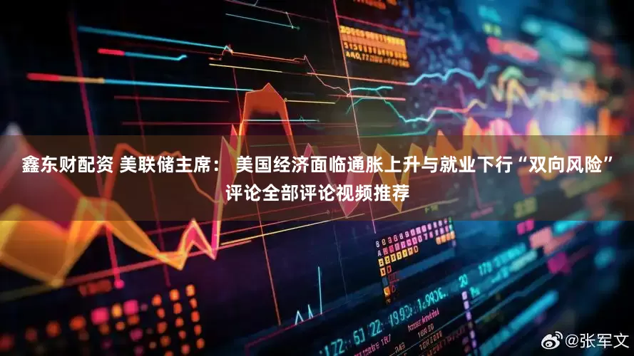 鑫东财配资 美联储主席： 美国经济面临通胀上升与就业下行“双向风险”评论全部评论视频推荐
