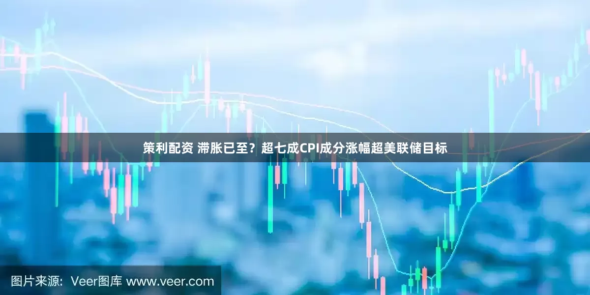 策利配资 滞胀已至？超七成CPI成分涨幅超美联储目标
