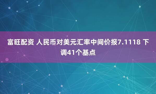 富旺配资 人民币对美元汇率中间价报7.1118 下调41个基点