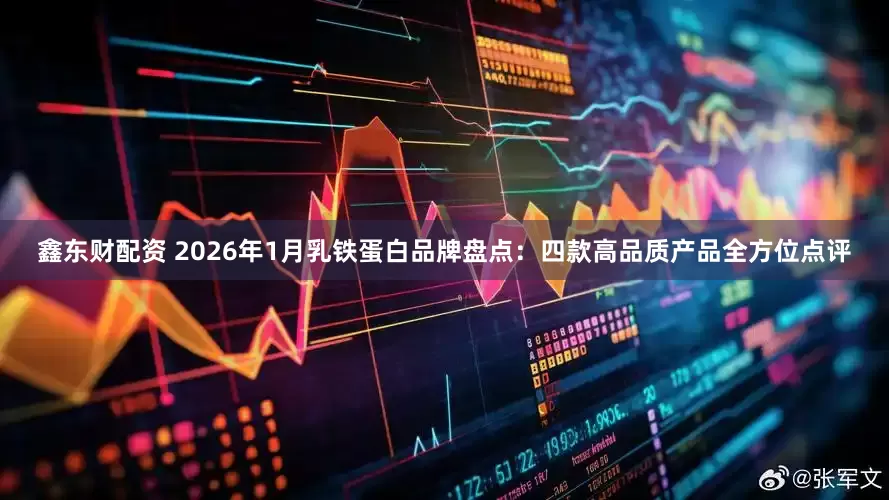 鑫东财配资 2026年1月乳铁蛋白品牌盘点：四款高品质产品全方位点评