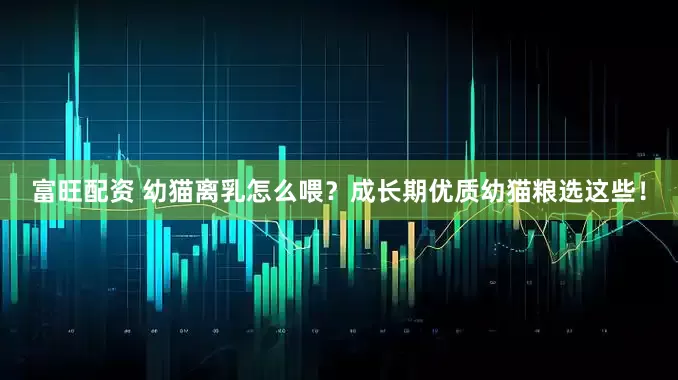 富旺配资 幼猫离乳怎么喂？成长期优质幼猫粮选这些！
