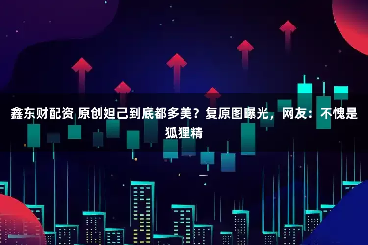 鑫东财配资 原创妲己到底都多美？复原图曝光，网友：不愧是狐狸精